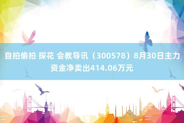 自拍偷拍 探花 会教导讯（300578）8月30日主力资金净卖出414.06万元