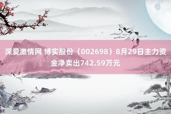 深爱激情网 博实股份（002698）8月29日主力资金净卖出742.59万元