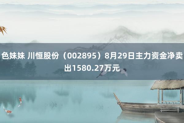 色妹妹 川恒股份（002895）8月29日主力资金净卖出1580.27万元