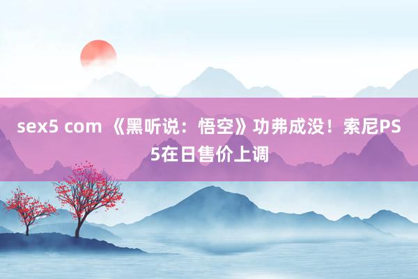 sex5 com 《黑听说：悟空》功弗成没！索尼PS5在日售价上调