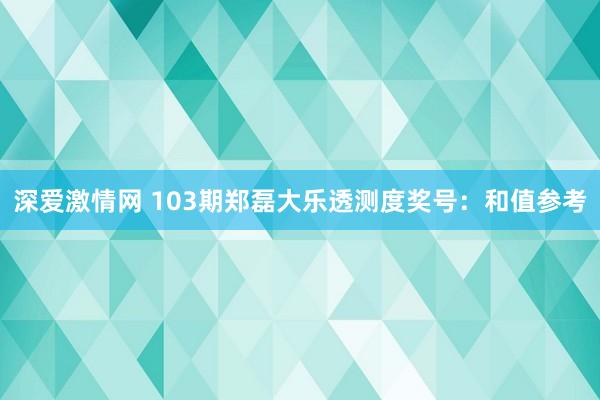 深爱激情网 103期郑磊大乐透测度奖号：和值参考