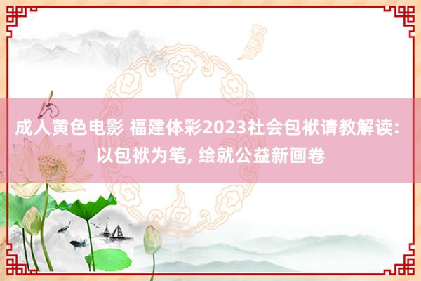 成人黄色电影 福建体彩2023社会包袱请教解读: 以包袱为笔， 绘就公益新画卷