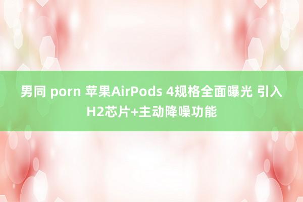 男同 porn 苹果AirPods 4规格全面曝光 引入H2芯片+主动降噪功能