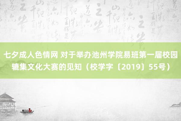 七夕成人色情网 对于举办池州学院易班第一届校园辘集文化大赛的见知（校学字〔2019〕55号）