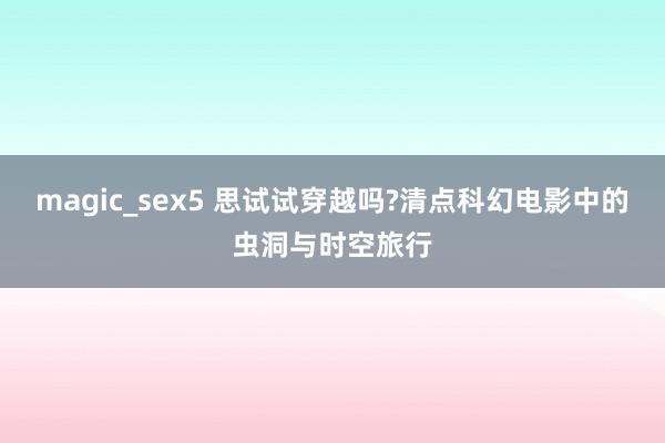 magic_sex5 思试试穿越吗?清点科幻电影中的虫洞与时空旅行