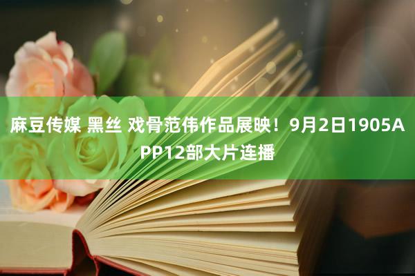 麻豆传媒 黑丝 戏骨范伟作品展映！9月2日1905APP12部大片连播