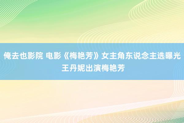 俺去也影院 电影《梅艳芳》女主角东说念主选曝光 王丹妮出演梅艳芳