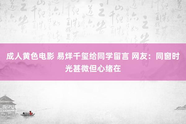 成人黄色电影 易烊千玺给同学留言 网友：同窗时光甚微但心绪在