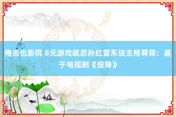 俺去也影院 8元游戏疏忽孙红雷东谈主格尊荣：基于电视剧《投降》