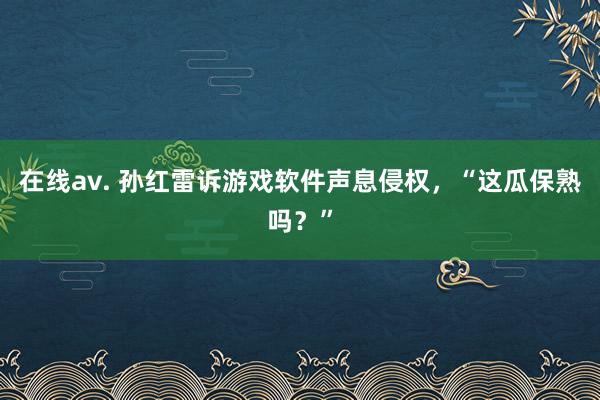 在线av. 孙红雷诉游戏软件声息侵权，“这瓜保熟吗？”