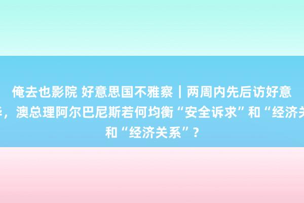 俺去也影院 好意思国不雅察｜两周内先后访好意思访华，澳总理阿尔巴尼斯若何均衡“安全诉求”和“经济关系”？