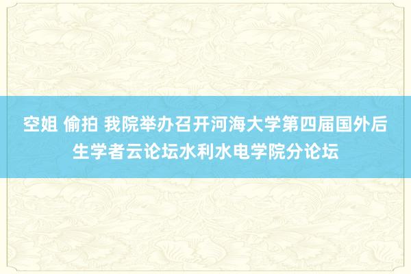 空姐 偷拍 我院举办召开河海大学第四届国外后生学者云论坛水利水电学院分论坛