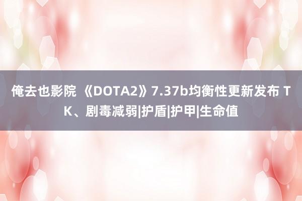 俺去也影院 《DOTA2》7.37b均衡性更新发布 TK、剧毒减弱|护盾|护甲|生命值