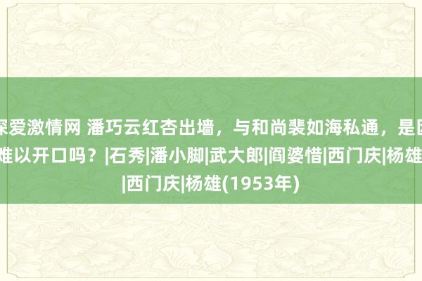 深爱激情网 潘巧云红杏出墙，与和尚裴如海私通，是因为杨雄有难以开口吗？|石秀|潘小脚|武大郎|阎婆惜|西门庆|杨雄(1953年)