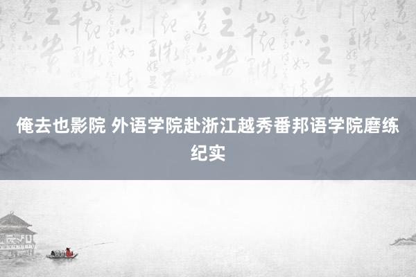 俺去也影院 外语学院赴浙江越秀番邦语学院磨练纪实