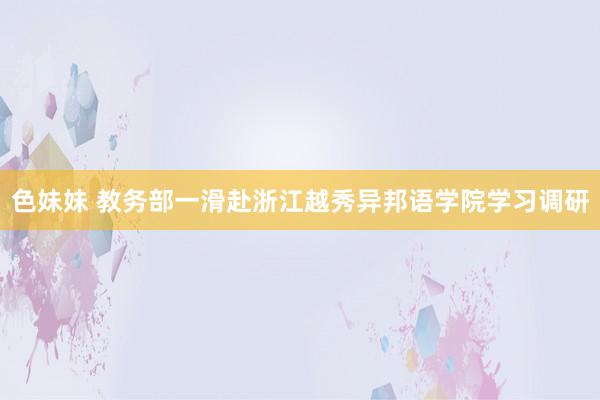 色妹妹 教务部一滑赴浙江越秀异邦语学院学习调研