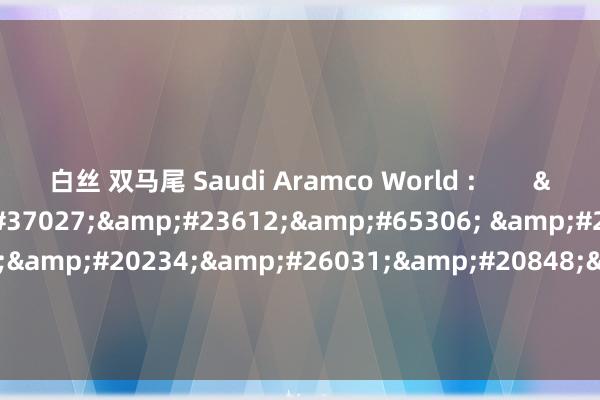 白丝 双马尾 Saudi Aramco World :        &#23588;&#37027;&#23612;&#65306; &#24076;&#33098;&#20234;&#26031;&#20848;&#30340;&#32508;&#21512;&#21307;&#23398;