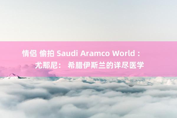 情侣 偷拍 Saudi Aramco World :        尤那尼： 希腊伊斯兰的详尽医学