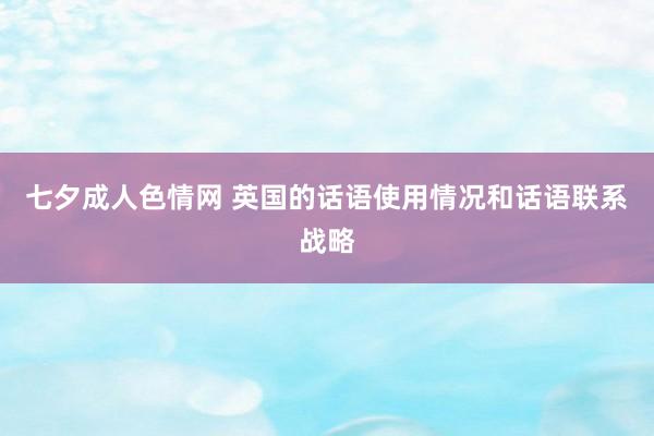 七夕成人色情网 英国的话语使用情况和话语联系战略