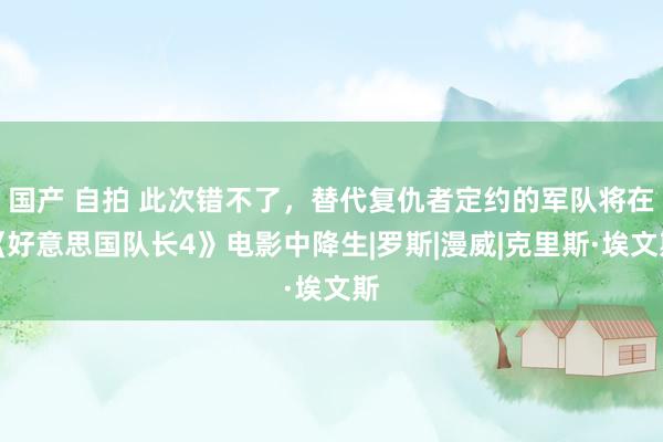 国产 自拍 此次错不了，替代复仇者定约的军队将在《好意思国队长4》电影中降生|罗斯|漫威|克里斯·埃文斯