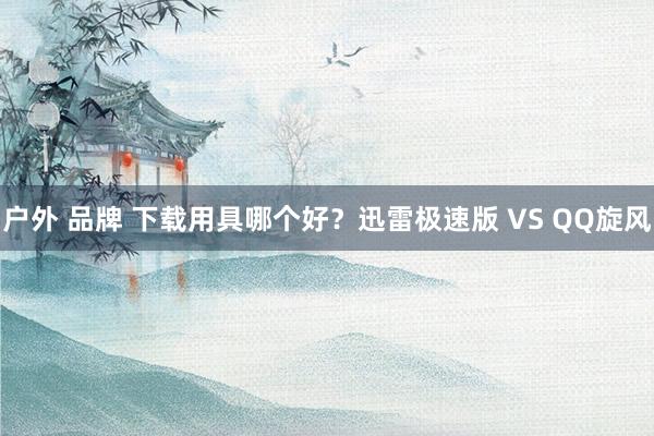 户外 品牌 下载用具哪个好？迅雷极速版 VS QQ旋风