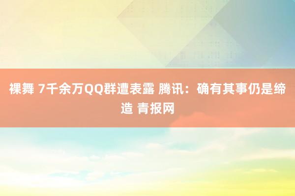 裸舞 7千余万QQ群遭表露 腾讯：确有其事仍是缔造 青报网