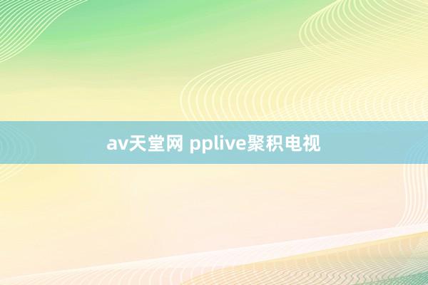 av天堂网 pplive聚积电视