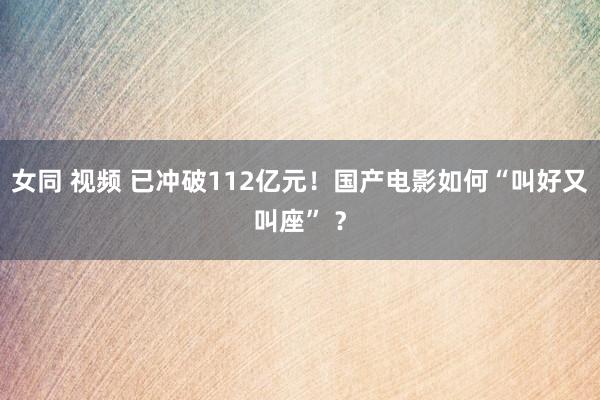 女同 视频 已冲破112亿元！国产电影如何“叫好又叫座” ？