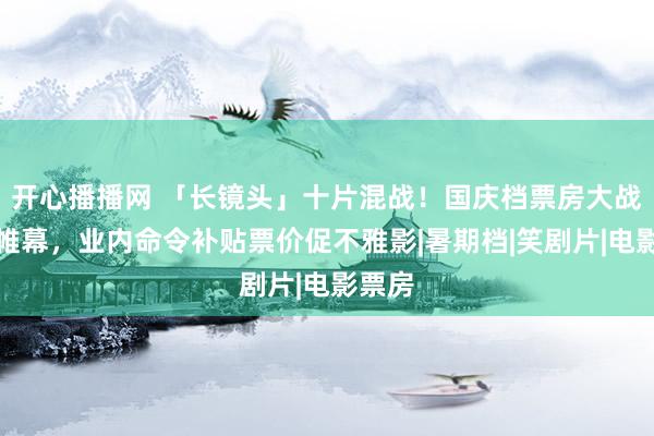 开心播播网 「长镜头」十片混战！国庆档票房大战拉开帷幕，业内命令补贴票价促不雅影|暑期档|笑剧片|电影票房