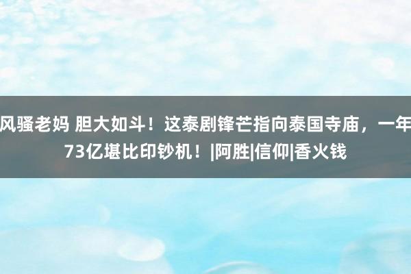 风骚老妈 胆大如斗！这泰剧锋芒指向泰国寺庙，一年73亿堪比印钞机！|阿胜|信仰|香火钱