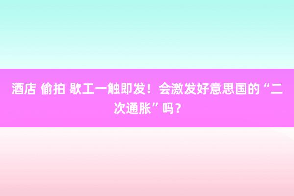 酒店 偷拍 歇工一触即发！会激发好意思国的“二次通胀”吗？