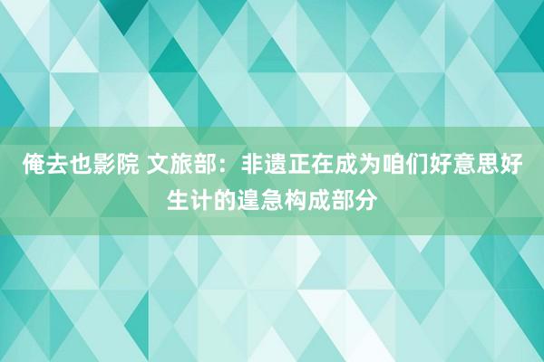 俺去也影院 文旅部：非遗正在成为咱们好意思好生计的遑急构成部分