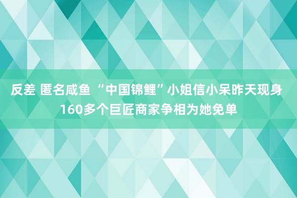 反差 匿名咸鱼 “中国锦鲤”小姐信小呆昨天现身 160多个巨匠商家争相为她免单