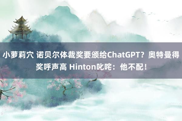 小萝莉穴 诺贝尔体裁奖要颁给ChatGPT？奥特曼得奖呼声高 Hinton叱咤：他不配！