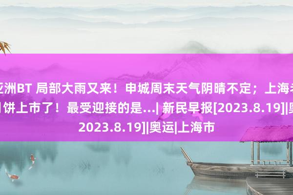 亚洲BT 局部大雨又来！申城周末天气阴晴不定；上海老字号中秋月饼上市了！最受迎接的是...| 新民早报[2023.8.19]|奥运|上海市