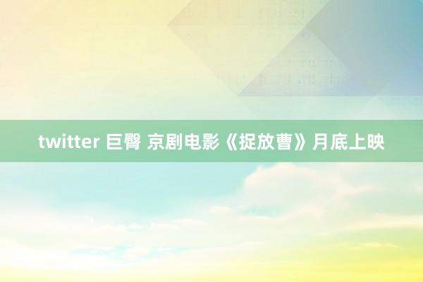 twitter 巨臀 京剧电影《捉放曹》月底上映