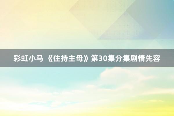 彩虹小马 《住持主母》第30集分集剧情先容