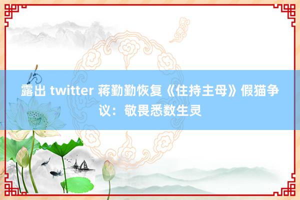 露出 twitter 蒋勤勤恢复《住持主母》假猫争议：敬畏悉数生灵