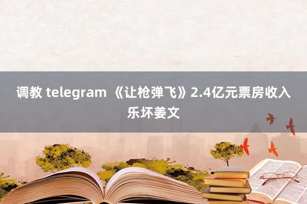 调教 telegram 《让枪弹飞》2.4亿元票房收入乐坏姜文