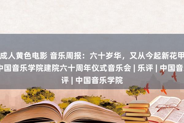 成人黄色电影 音乐周报：六十岁华，又从今起新花甲——评中国音乐学院建院六十周年仪式音乐会 | 乐评 | 中国音乐学院