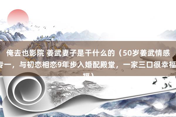 俺去也影院 姜武妻子是干什么的（50岁姜武情感专一，与初恋相恋9年步入婚配殿堂，一家三口很幸福）