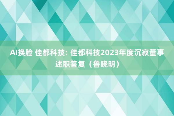 AI换脸 佳都科技: 佳都科技2023年度沉寂董事述职答复（鲁晓明）