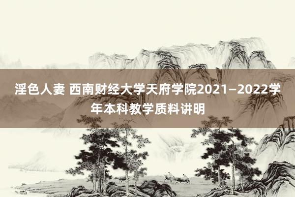 淫色人妻 西南财经大学天府学院2021—2022学年本科教学质料讲明