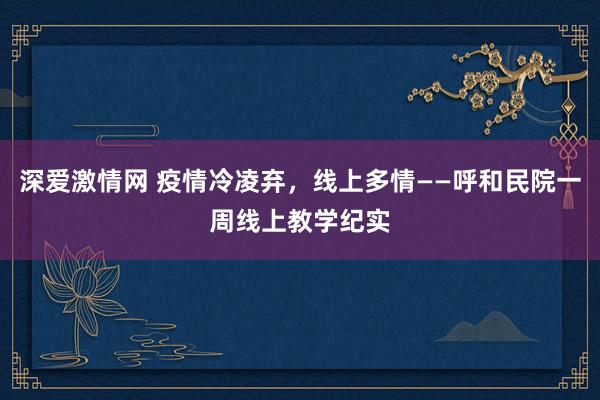 深爱激情网 疫情冷凌弃，线上多情——呼和民院一周线上教学纪实