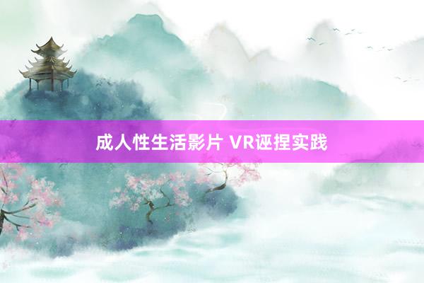 成人性生活影片 VR诬捏实践