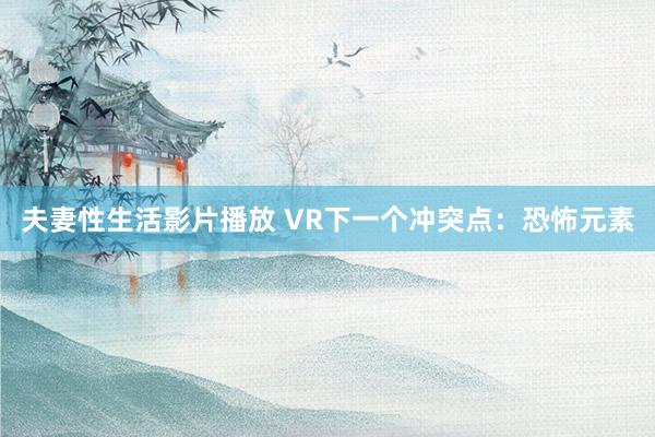 夫妻性生活影片播放 VR下一个冲突点：恐怖元素