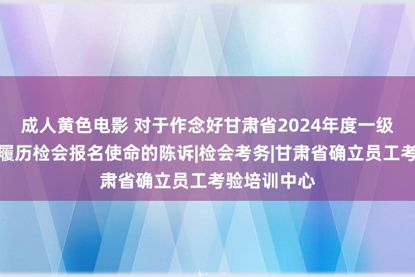 成人黄色电影 对于作念好甘肃省2024年度一级建造师功绩履历检会报名使命的陈诉|检会考务|甘肃省确立员工考验培训中心