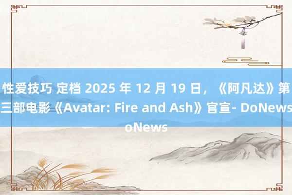 性爱技巧 定档 2025 年 12 月 19 日，《阿凡达》第三部电影《Avatar: Fire and Ash》官宣- DoNews