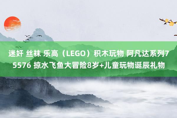 迷奸 丝袜 乐高（LEGO）积木玩物 阿凡达系列75576 掠水飞鱼大冒险8岁+儿童玩物诞辰礼物