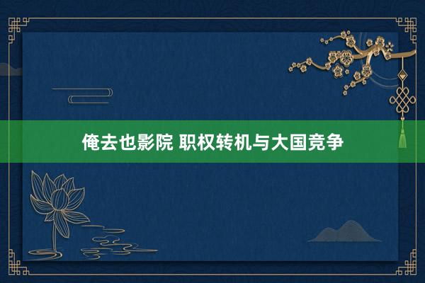 俺去也影院 职权转机与大国竞争